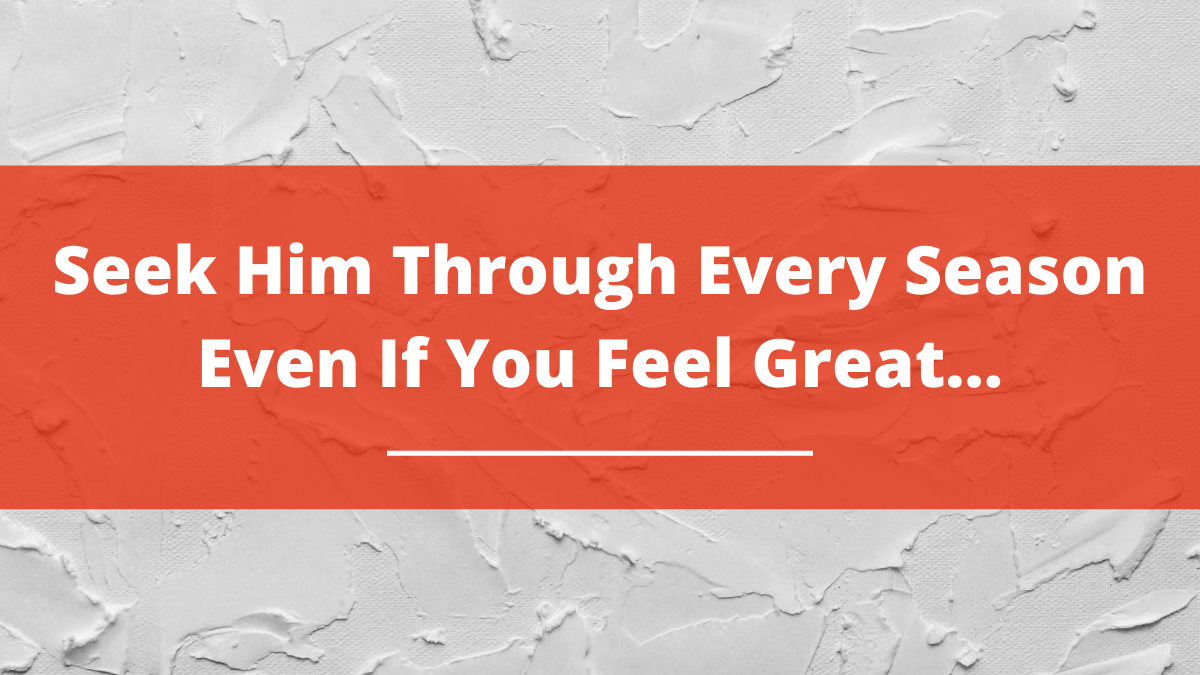 Seek Him Through Every Season Even If You Feel Great…
