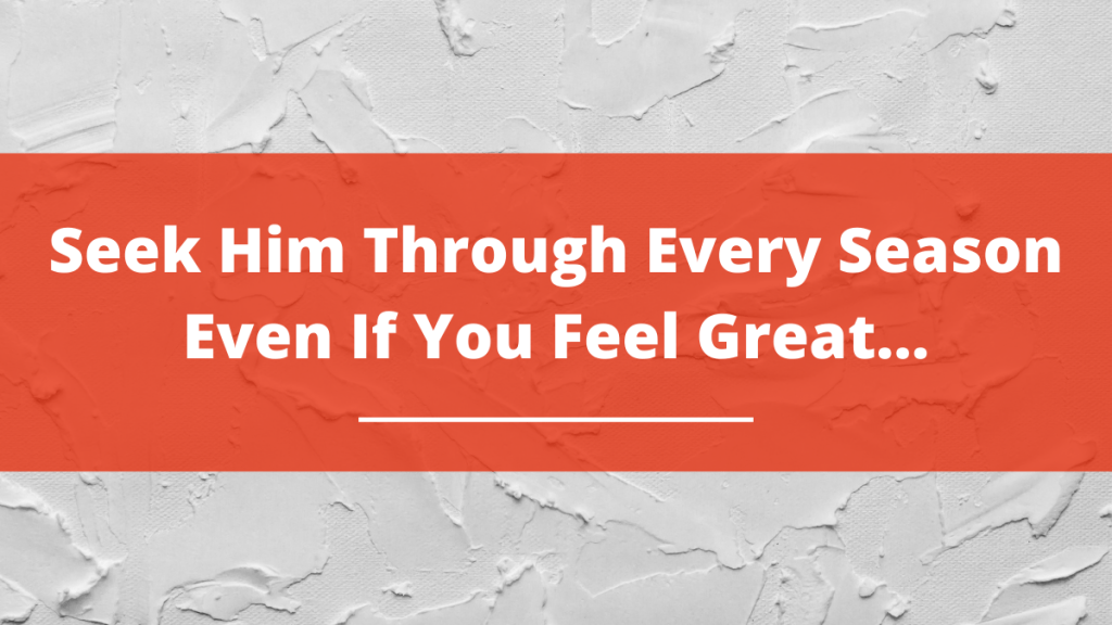 Seek Him Through Every Season Even If You Feel&nbsp;Great…